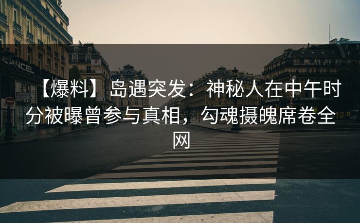 【爆料】岛遇突发：神秘人在中午时分被曝曾参与真相，勾魂摄魄席卷全网
