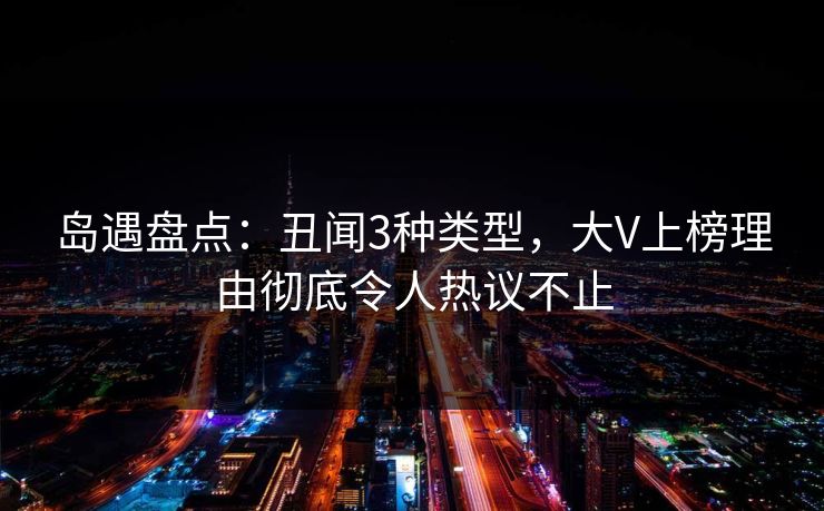 岛遇盘点：丑闻3种类型，大V上榜理由彻底令人热议不止